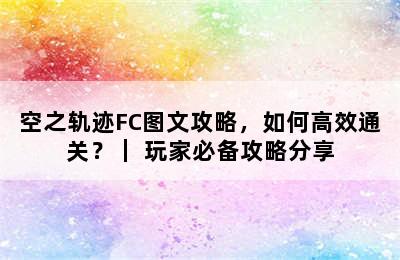 空之轨迹FC图文攻略，如何高效通关？｜ 玩家必备攻略分享